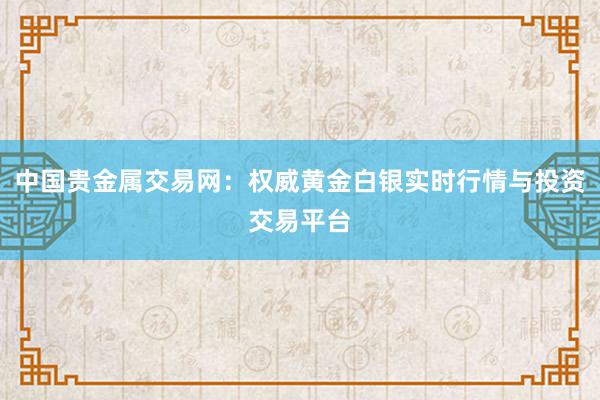 中国贵金属交易网：权威黄金白银实时行情与投资交易平台