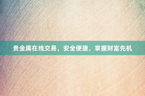 贵金属在线交易，安全便捷，掌握财富先机
