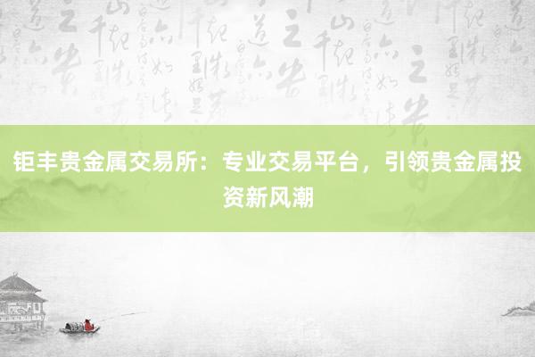 钜丰贵金属交易所：专业交易平台，引领贵金属投资新风潮