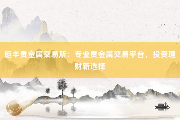钜丰贵金属交易所：专业贵金属交易平台，投资理财新选择