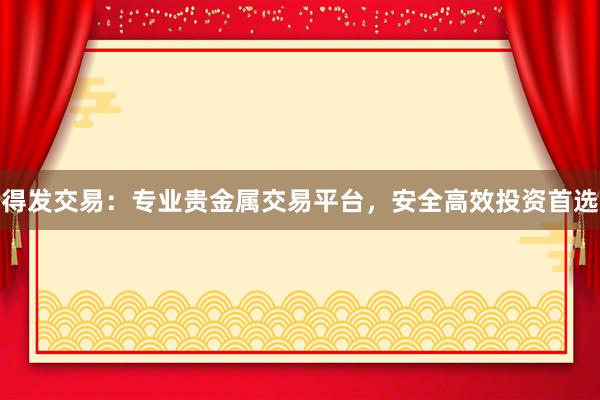 得发交易：专业贵金属交易平台，安全高效投资首选