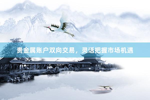 贵金属账户双向交易，灵活把握市场机遇