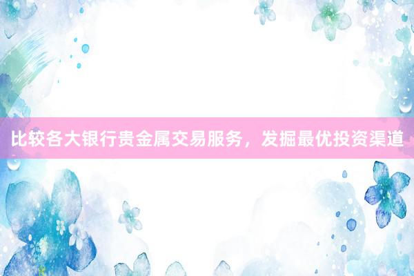 比较各大银行贵金属交易服务，发掘最优投资渠道
