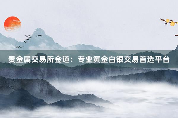 贵金属交易所金道：专业黄金白银交易首选平台