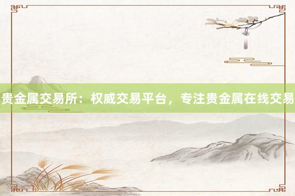 贵金属交易所：权威交易平台，专注贵金属在线交易