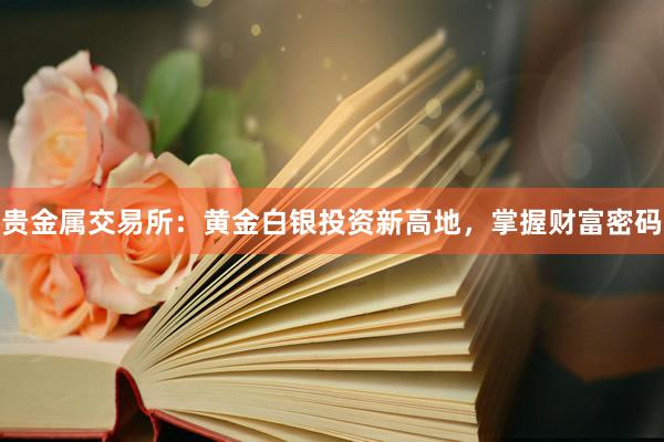 贵金属交易所：黄金白银投资新高地，掌握财富密码