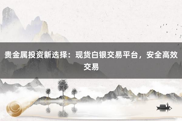 贵金属投资新选择：现货白银交易平台，安全高效交易