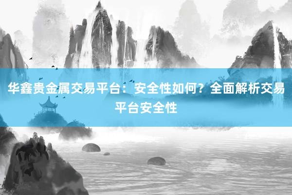 华鑫贵金属交易平台：安全性如何？全面解析交易平台安全性