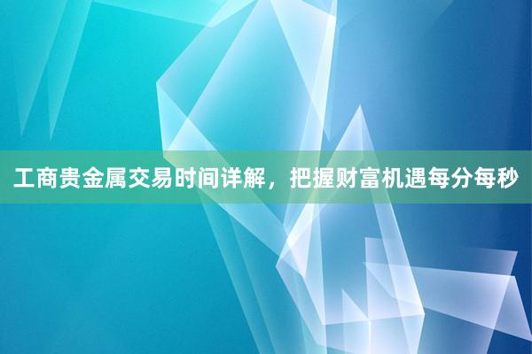工商贵金属交易时间详解，把握财富机遇每分每秒