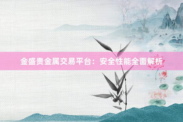 金盛贵金属交易平台：安全性能全面解析