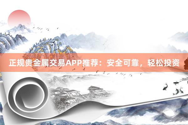 正规贵金属交易APP推荐：安全可靠，轻松投资