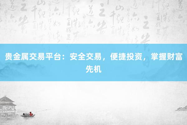 贵金属交易平台：安全交易，便捷投资，掌握财富先机