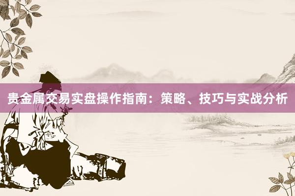贵金属交易实盘操作指南：策略、技巧与实战分析