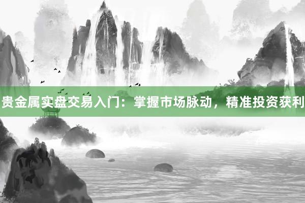 贵金属实盘交易入门：掌握市场脉动，精准投资获利