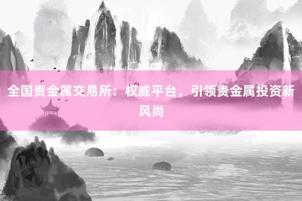 全国贵金属交易所：权威平台，引领贵金属投资新风尚