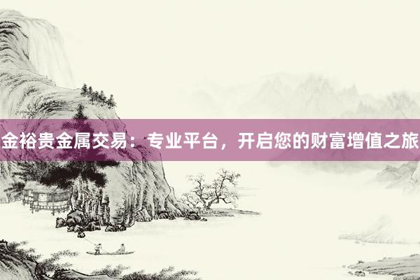 金裕贵金属交易：专业平台，开启您的财富增值之旅