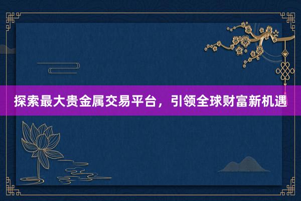 探索最大贵金属交易平台，引领全球财富新机遇