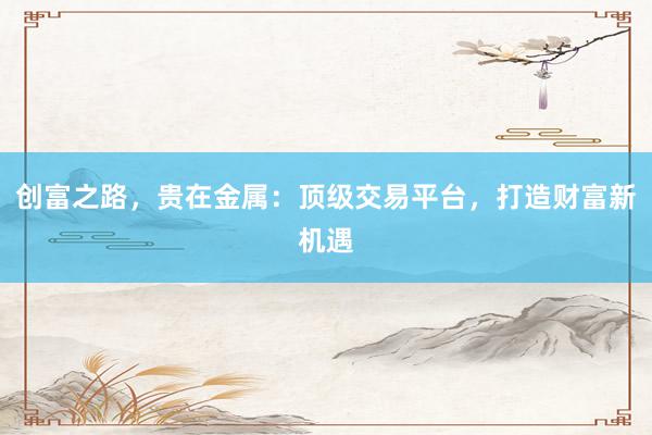 创富之路，贵在金属：顶级交易平台，打造财富新机遇
