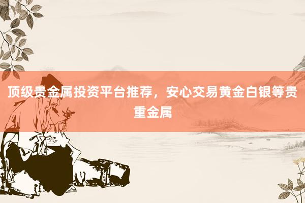 顶级贵金属投资平台推荐，安心交易黄金白银等贵重金属