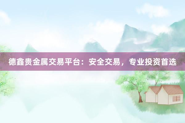 德鑫贵金属交易平台：安全交易，专业投资首选
