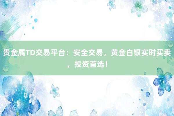 贵金属TD交易平台：安全交易，黄金白银实时买卖，投资首选！