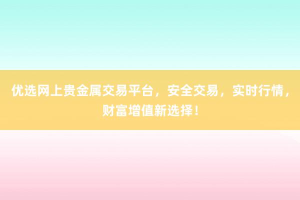 优选网上贵金属交易平台，安全交易，实时行情，财富增值新选择！