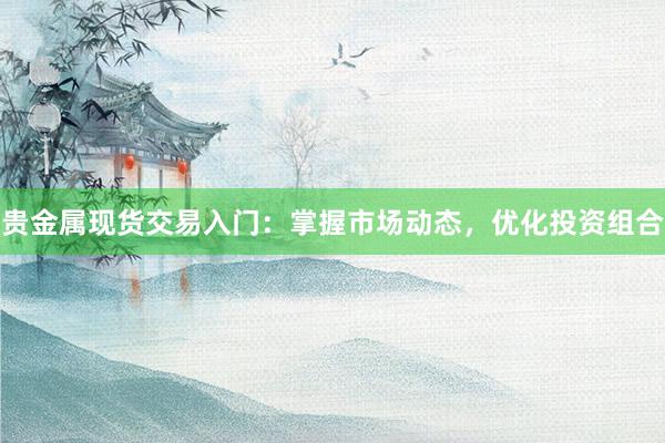 贵金属现货交易入门：掌握市场动态，优化投资组合