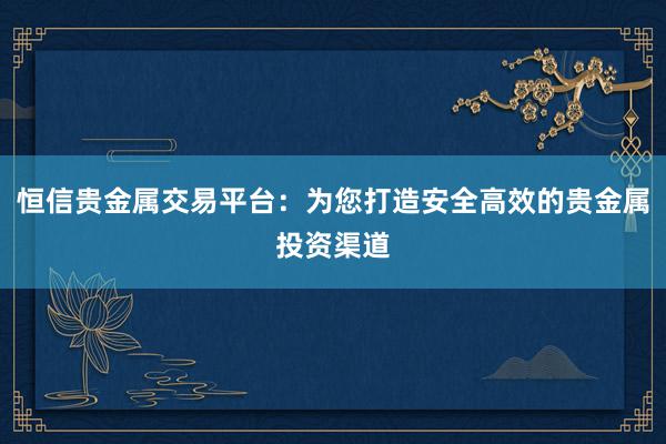 恒信贵金属交易平台：为您打造安全高效的贵金属投资渠道