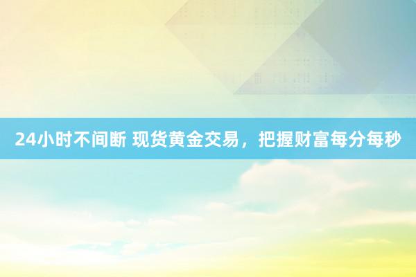 24小时不间断 现货黄金交易，把握财富每分每秒