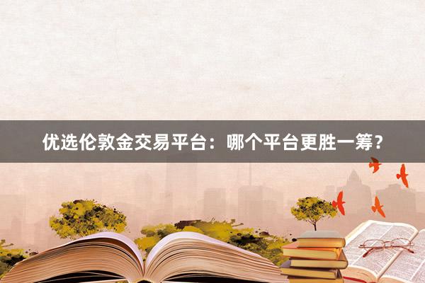 优选伦敦金交易平台：哪个平台更胜一筹？