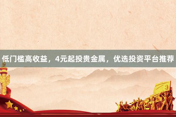 低门槛高收益，4元起投贵金属，优选投资平台推荐