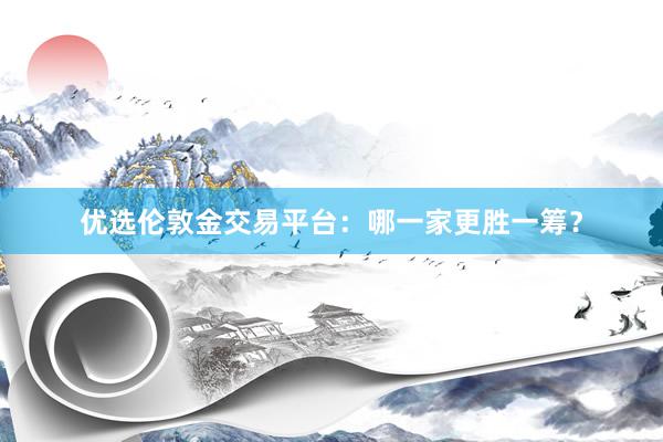 优选伦敦金交易平台：哪一家更胜一筹？
