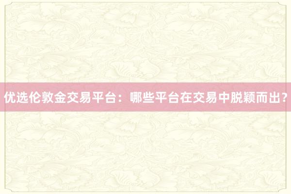优选伦敦金交易平台：哪些平台在交易中脱颖而出？