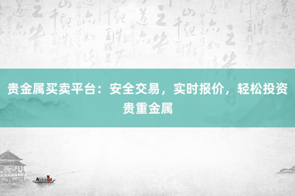 贵金属买卖平台：安全交易，实时报价，轻松投资贵重金属