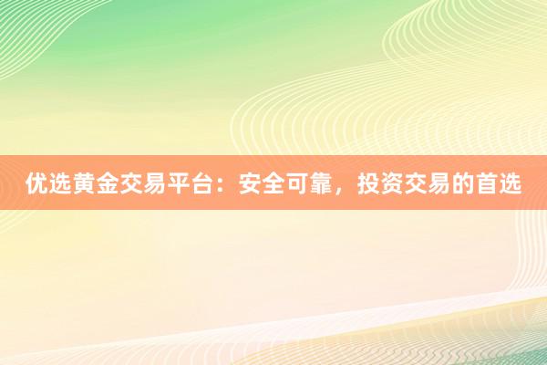 优选黄金交易平台：安全可靠，投资交易的首选