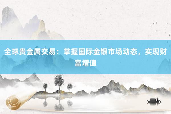 全球贵金属交易：掌握国际金银市场动态，实现财富增值