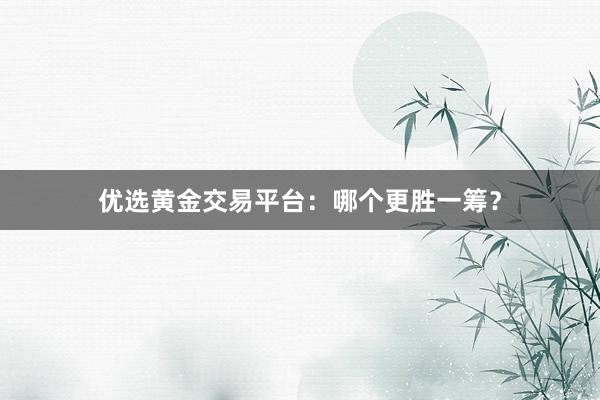 优选黄金交易平台：哪个更胜一筹？