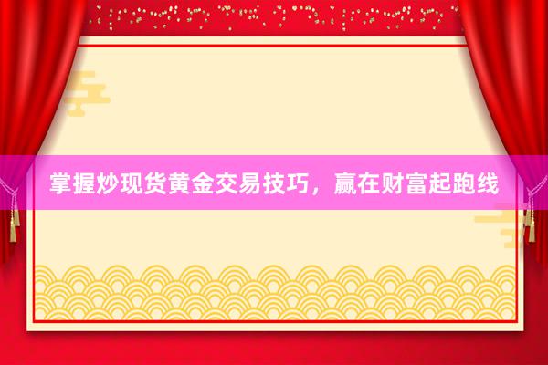 掌握炒现货黄金交易技巧，赢在财富起跑线