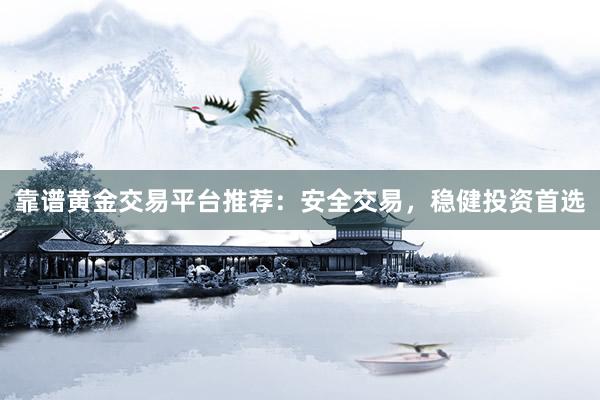 靠谱黄金交易平台推荐：安全交易，稳健投资首选
