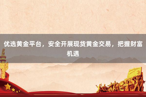 优选黄金平台，安全开展现货黄金交易，把握财富机遇