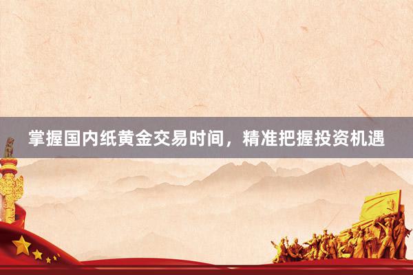 掌握国内纸黄金交易时间，精准把握投资机遇