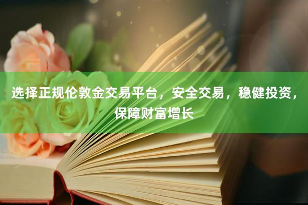 选择正规伦敦金交易平台，安全交易，稳健投资，保障财富增长