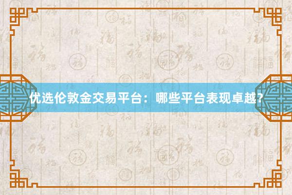优选伦敦金交易平台：哪些平台表现卓越？