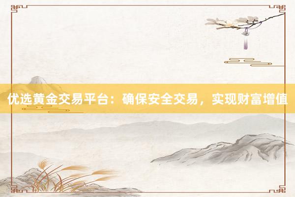 优选黄金交易平台：确保安全交易，实现财富增值
