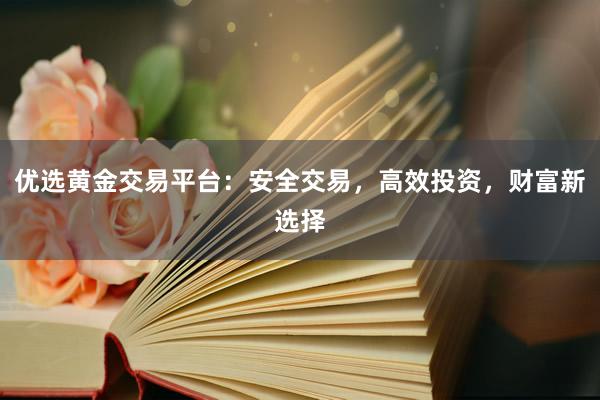 优选黄金交易平台：安全交易，高效投资，财富新选择