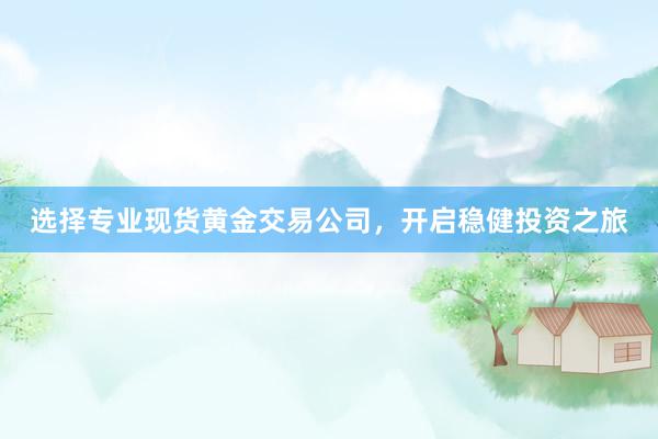 选择专业现货黄金交易公司，开启稳健投资之旅