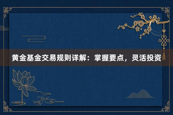 黄金基金交易规则详解：掌握要点，灵活投资