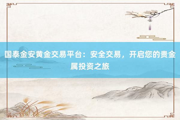 国泰金安黄金交易平台：安全交易，开启您的贵金属投资之旅