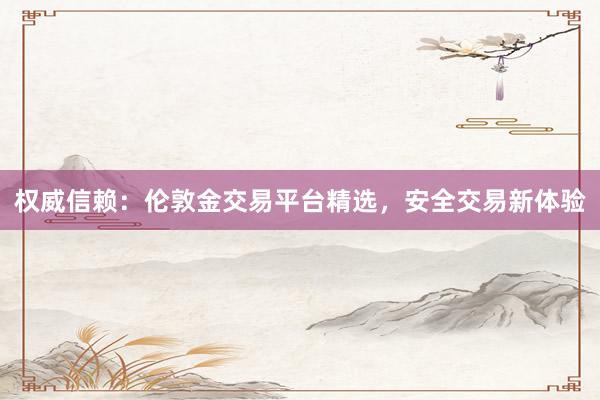 权威信赖：伦敦金交易平台精选，安全交易新体验