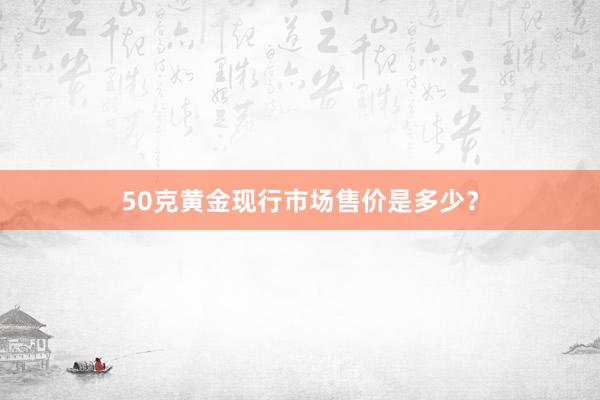 50克黄金现行市场售价是多少？